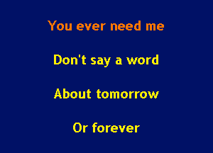 You ever need me

Don't say a word

About tomorrow

0r forever