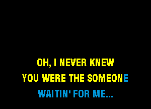 OH, I NEVER KNEW
YOU WERE THE SOMEONE
WAITIN' FOR ME...