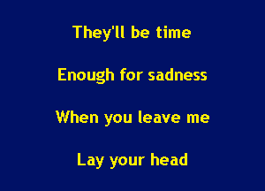 They'll be time

Enough for sadness

When you leave me

Lay your head