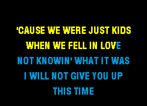 'CAUSE WE WERE JUST KIDS
WHEN WE FELL IN LOVE
HOT KHOWIH' WHAT IT WAS
I WILL NOT GIVE YOU UP
THIS TIME