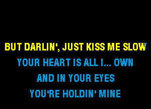BUT DARLIH', JUST KISS ME SLOW
YOUR HEART IS ALL I... OWN
AND IN YOUR EYES
YOU'RE HOLDIH' MINE