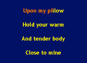 Upon my pillow

Hold your warm

And tender body

Close to mine