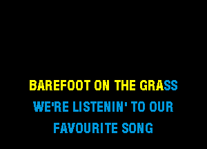 BABEFOOT ON THE GRASS
WE'RE LISTEHIH' TO OUR
FAVOURITE SONG