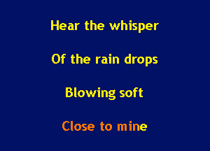 Hear the whisper

0f the rain drops

Blowing soft

Close to mine