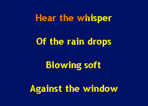 Hear the whisper

0f the rain drops

Blowing soft

Against the window