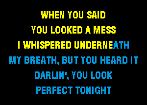 WHEN YOU SAID
YOU LOOKED A MESS
I WHISPERED UHDERHEATH
MY BREATH, BUT YOU HEARD IT
DARLIH', YOU LOOK
PERFECT TONIGHT