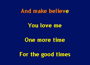 And make believe

You love me

One more time

For the good times