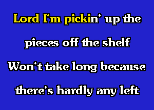 Lord I'm pickin' up the
pieces off the shelf
Won't take long because

there's hardly any left