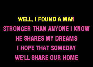 WELL, I FOUND A MAN
STRONGER THAN ANYONE I KNOW
HE SHARES MY DREAMS
I HOPE THAT SOMEDAY
WE'LL SHARE OUR HOME