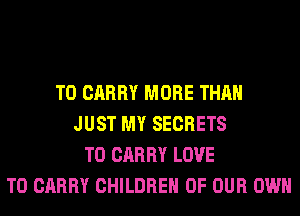 TO CARRY MORE THAN
JUST MY SECRETS
TO CARRY LOVE
TO CARRY CHILDREN OF OUR OWN