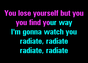 You lose yourself but you
you find your way
I'm gonna watch you
radiate, radiate
radiate, radiate