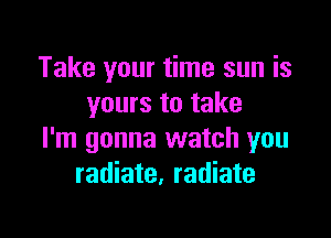 Take your time sun is
yours to take

I'm gonna watch you
radiate, radiate