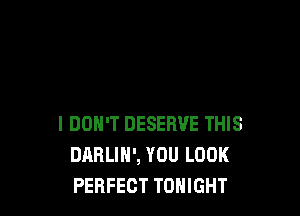 I DON'T DESERVE THIS
DARLIH', YOU LOOK
PERFECT TONIGHT