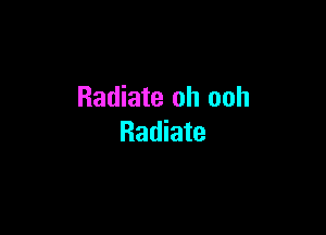 Radiate oh ooh

Radiate