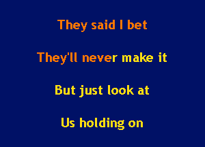 They said I bet
They'll never make it

But just look at

Us holding on
