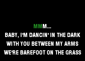 MMM...
BABY, I'M DANCIH' IN THE DARK
WITH YOU BETWEEN MY ARMS
WE'RE BAREFOOT ON THE GRASS