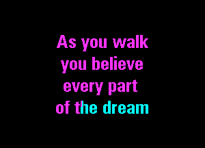 As you walk
you believe

every part
of the dream