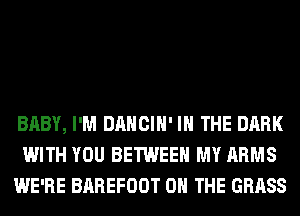 BABY, I'M DANCIH' IN THE DARK
WITH YOU BETWEEN MY ARMS
WE'RE BAREFOOT ON THE GRASS