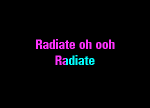 Radiate oh ooh

Radiate