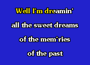 Well I'm dreamin'
all the sweet dreams
of the mem'ries

of the past