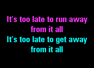 It's too late to run away
from it all

It's too late to get away
from it all