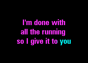 I'm done with

all the running
so I give it to you