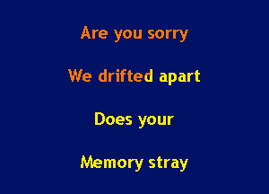 Are you sorry
We drifted apart

Does your

Memory stray