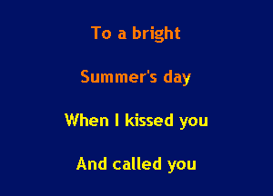 To a bright

Summer's day

When I kissed you

And called you