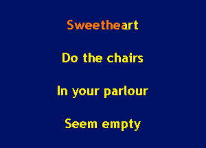 Sweetheart
Do the chairs

In your parlour

Seem empty