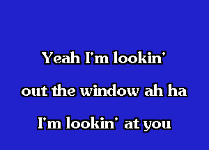 Yeah I'm lookin'

out the window ah ha

I'm lookin' at you