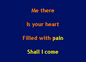 Me there

Is your heart

Filled with pain

Shall I come