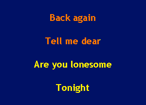 Back again

Tell me dear
Are you lonesome

Tonight