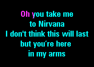 Oh you take me
to Nirvana

I don't think this will last
but you're here
in my arms