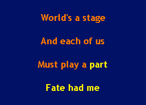 World's a stage

And each of us

Must play a part

Fate had me