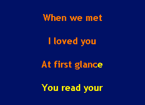 When we met

I loved you

At first glance

You read your