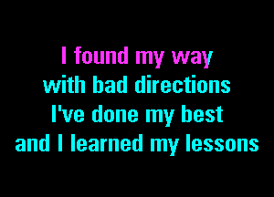 I found my way
with bad directions

I've done my best
and I learned my lessons