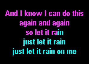 And I know I can do this
again and again
so let it rain
iust let it rain
iust let it rain on me