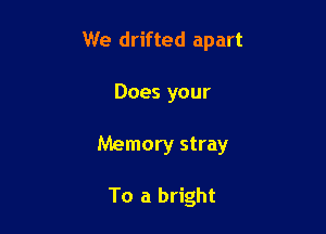 We drifted apart

Does your

Memory stray

To a bright