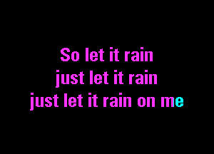 So let it rain
just let it rain

iust let it rain on me