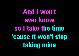 And I won't
ever know

so I take the time
'cause it won't stop
taking mine