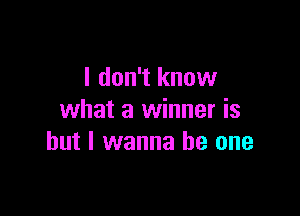 I don't know

what a winner is
but I wanna be one