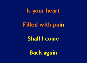 Is your heart

Filled with pain

Shall I come

Back again