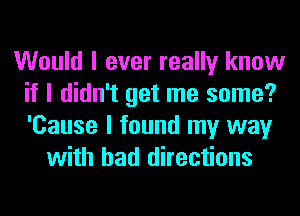 Would I ever really know
if I didn't get me some?
'Cause I found my way

with had directions