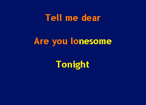 Tell me dear

Are you lonesome

Tonight
