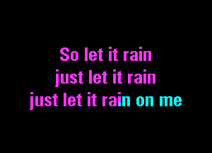 So let it rain
just let it rain

iust let it rain on me