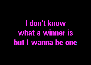 I don't know

what a winner is
but I wanna be one