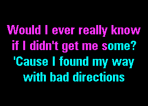 Would I ever really know
if I didn't get me some?
'Cause I found my way

with had directions