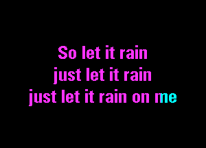 So let it rain
just let it rain

iust let it rain on me