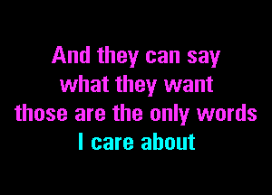 And they can say
what they want

those are the only words
I care about