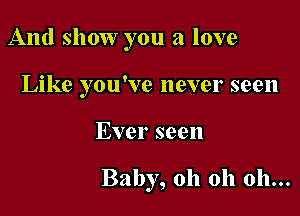 And show you a love
Like you've never seen

Ever seen

Baby, oh oh oh...